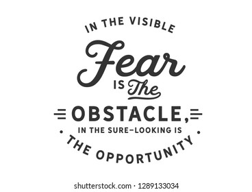 In the visible fear is the obstacle, in the sure-looking is the opportunity