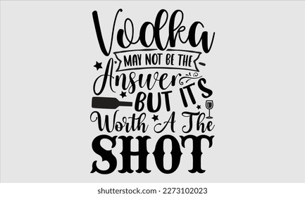 Vodka may not be the answer but it’s worth a the shot- Alcohol SVG T Shirt design, Hand drawn vintage hand Calligraphy, for Cutting Machine, Silhouette Cameo, Cricut eps 10. svg