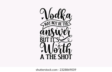 Vodka May Not Be The Answer But It’s Worth A The Shot - Alcohol SVG Design, Cheer Quotes, Hand drawn lettering phrase, Isolated on white background. svg