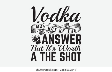 Vodka May Not Be The Answer But It’s Worth A The Shot -Alcohol T-Shirt Design, Vintage Calligraphy Design, With Notebooks, Wall, Stickers, Mugs And Others Print, Vector Files Are Editable.