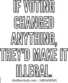 If voting changed anything they'd make it illegal