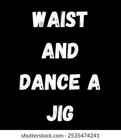 waist and dance a jig inspirational and motivational quotes, typography, fashion, art, designs: for prints, posters, cards, t shirt, coffee mug hoodies etc.