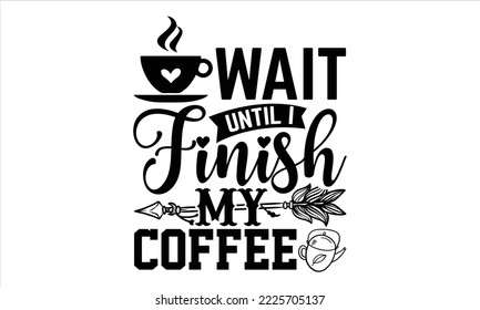 Wait Until I Finish My Coffee - Coffee T shirt Design, Hand drawn vintage illustration with hand-lettering and decoration elements, Cut Files for Cricut Svg, Digital Download