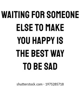  Waiting for someone else to make you happy is the best way to be sad