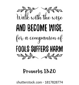 Walk with the wise and become wise, for a companion of fools suffers harm. Bible verse quote