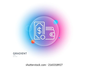 Wallet money line icon. Gradient blur button with glassmorphism. Cash coin sign. Dollar banknote symbol. Transparent glass design. Wallet money line icon. Vector