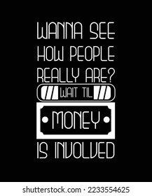 WANNA SEE HOW PEOPLE REALLY ARE? WAIT TIL MONEY IS INVOLVED. T-SHIRT DESIGN. 