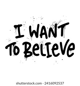 I want to believe - Urban street graffiti style. Slogan splash effects and drops. Print for graphic tee, sweatshirt, poster, sticker. Vector illustration. Concept of mental health, mind detox