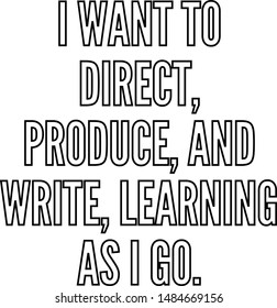I want to direct produce and write learning as I go