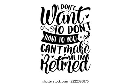 I Don’t Want To Don’t Have To You Can’t Make Me I’m Retired - Retirement SVG Design, Hand drawn lettering phrase isolated on white background, typography t shirt design, eps, Files for Cutting svg