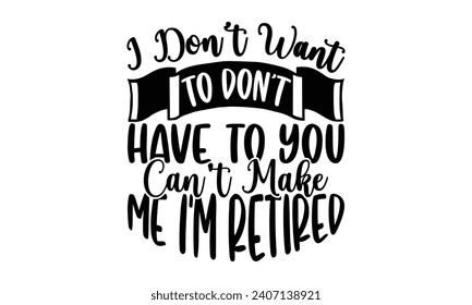 I Don’t Want To Don’t Have To You Can’t Make Me I’m Retired- Retirement t- shirt design, Hand drawn lettering phrase isolated on white background. greeting card with typography text, Vector illustrati