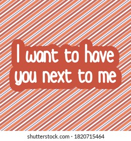 I WANT TO HAVE YOU NEXT TO ME.Life quote with modern background vector illustration