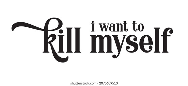 I want to kill myself. Tee print with slogan. Typography for t shirt.