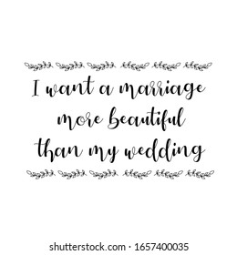 I want a marriage more beautiful than my wedding. Calligraphy saying for print. Vector Quote 