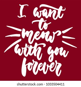 I want to meow with you forever - hand drawn lettering phrase for animal lovers on the bordo background. Fun brush ink vector illustration for banners, greeting card, poster design