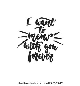 I want to meow with you forever - hand drawn dancing lettering quote isolated on the white background. Fun brush ink inscription for photo overlays, greeting card or t-shirt print, poster design