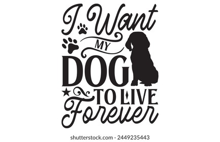 I Want My Dog To Live Forever - Dog T shirt Design, Modern calligraphy, Conceptual handwritten phrase calligraphic, Cutting Cricut and Silhouette, EPS 10