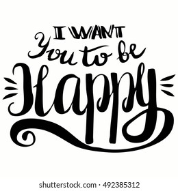 I want you to be happy. Hand drawn handmade calligraphy lettering. Hipster Handwritten graphic design sign element.Freehand style.Motivational quote typography.Good Wishes card, t-shirt design,poster.