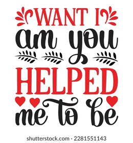 Want I Am You Helped Me To Be, Mother's Day T-shirt Design, Hand drew lettering phrase, Handmade calligraphy vector illustration, Silhouette 