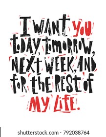 I want you today, tomorrow, next week and for the rest of my life- hand drawn lettering for Valentines Day. Written calligraphy black and red phrase with grunge texture in modern style, isolated on
