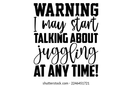 Warning I May Start Talking About Juggling At Any Time! - Juggling T-shirt Design, Hand drawn lettering phrase, svg for Cutting Machine, Silhouette Cameo, Illustration for prints on bags, post