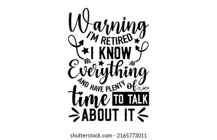 Warning I’m Retired I Know Everything And Have Plenty Of Time To Talk About It - Retirement t shirt design, SVG Files for Cutting, Handmade calligraphy vector illustration, Hand written vector sign, E