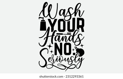 Wash Your Hands No. Seriously - Bathroom T-shirt Design,typography SVG design, Vector illustration with hand drawn lettering, posters, banners, cards, mugs, Notebooks, white background. svg