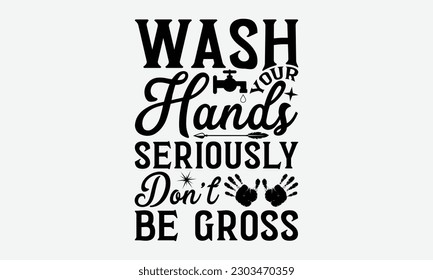 Wash Your Hands Seriously Don’t Be Gross - Bathroom svg typography t-shirt design. Hand-drawn lettering phrase, SVG t-shirt design, White background, Handwritten vector, eps 10.