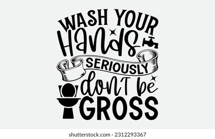 Wash Your Hands Seriously Don’t Be Gross - Bathroom T-shirt Design,typography SVG design, Vector illustration with hand drawn lettering, posters, banners, cards, mugs, Notebooks, white background. svg