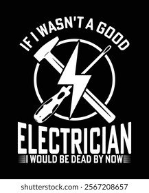 IF I WASN'T A GOOD ELECTRICIAN I WOULD BE DEAD BY NOW TSHIRT DESIGN