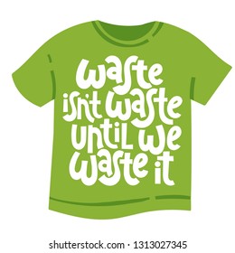 Waste is not waste until we waste it. Vector quote lettering about minimalism, eco friendly lifestyle, waste management, using reusable products. Unique modern hand written template for T shirt.