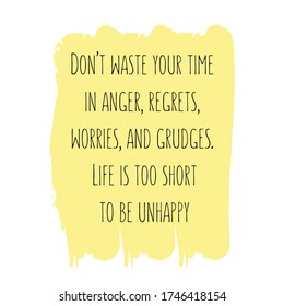 Don’t waste your time in anger, regrets, worries, and grudges. Life is too short to be unhappy. Vector Quote