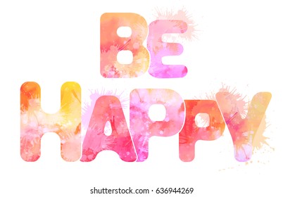 Watercolor inscription be happy with splashes and stains. Vector element for your creativity