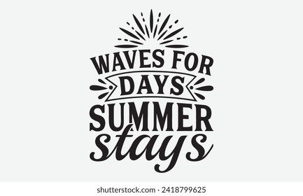 Waves For Days Summer Stays -Summer Season Surfing Hobbies T-Shirt Designs, Conceptual Handwritten Phrase Calligraphic, Vector Illustration With Hand-Drawn Lettering, For Poster, Hoodie, Templates.