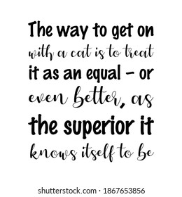  The way to get on with a cat is to treat it as an equal – or even better, as the superior it knows itself to be. Vector Quote