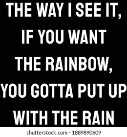 The way I see it, if you want the rainbow, you gotta put up with the rain