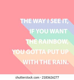 The way I see it, if you want the rainbow, you gotta put up with the rain. Quotes word in rainbow color effect