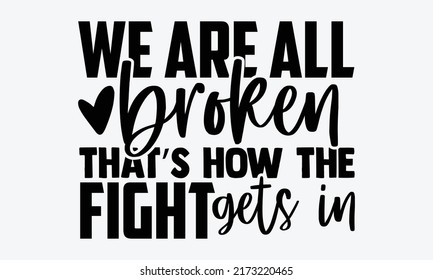 We are all broken that’s how the fight gets in - Mental Health t shirts design, Hand drawn lettering phrase, Calligraphy t shirt design, Isolated on white background,
