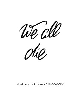 We all die. Vector hand drawn lettering isolated. Template for card, poster, banner, print for t-shirt, pin, badge, patch.