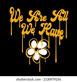 We are All We Have slogan print design with dripping ink and a daisy illustration