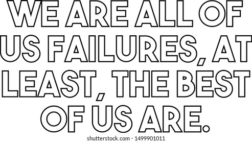 We are all of us failures at least the best of us are