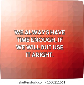 We always have time enough if we will but use it aright