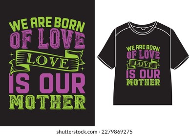 We are born of love, love is our mother T-Shirt Design