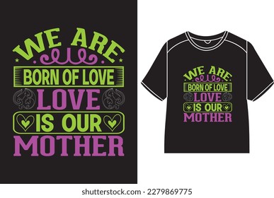 We are born of love, love is our mother T-Shirt Design