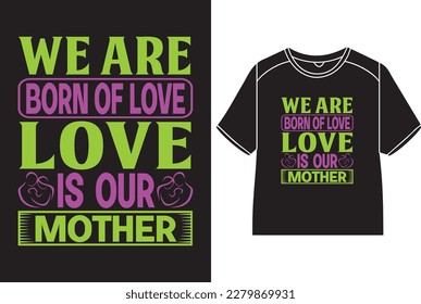 We are born of love, love is our mother T-Shirt Design