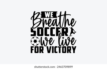 We Breathe Soccer We Live For Victory - Soccer T-Shirt Design, Playing Quotes, Handwritten Phrase Calligraphy Design, Hand Drawn Lettering Phrase Isolated On White Background.