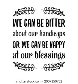 We can be bitter about our handicaps or we can be happy at our blessings. Vector Quote
