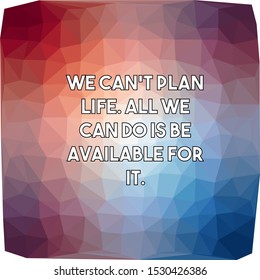 We can't plan life All we can do is be available for it