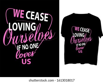 We cease loving ourselves if no one loves us -  t shirt or mog design
