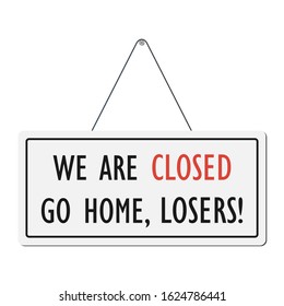 We are closed go home losers! Humorous signboard. Vector illustration.